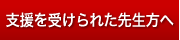 支援を受けられた先生方へ